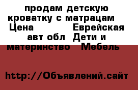 продам детскую кроватку с матрацам  › Цена ­ 3 500 - Еврейская авт.обл. Дети и материнство » Мебель   
